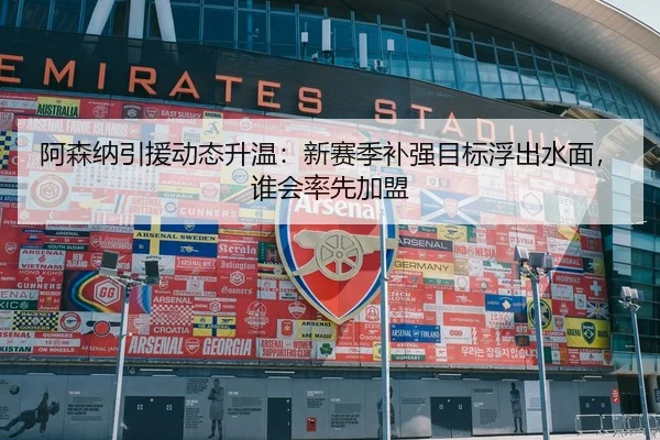 阿森纳引援动态升温：新赛季补强目标浮出水面，谁会率先加盟